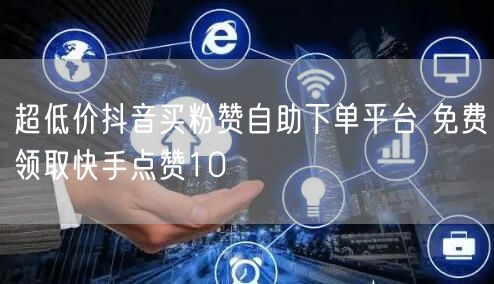 超低价抖音买粉赞自助下单平台 免费领取快手点赞10