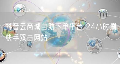 抖音云商城自助下单平台 24小时刷快手双击网站