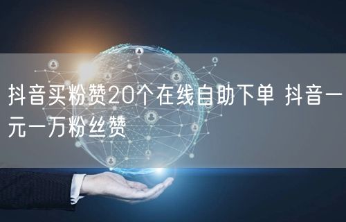 抖音买粉赞20个在线自助下单 抖音一元一万粉丝赞