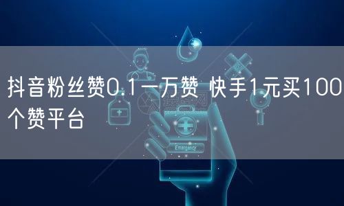 抖音粉丝赞0.1一万赞 快手1元买100个赞平台