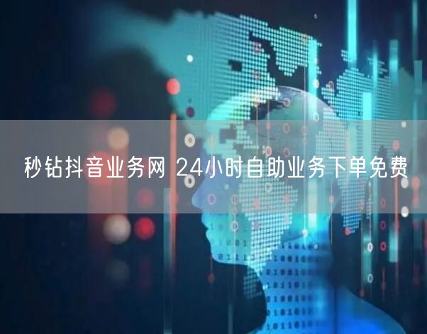 秒钻抖音业务网 24小时自助业务下单免费
