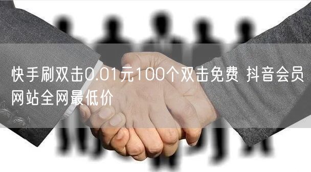 快手刷双击0.01元100个双击免费 抖音会员网站全网最低价