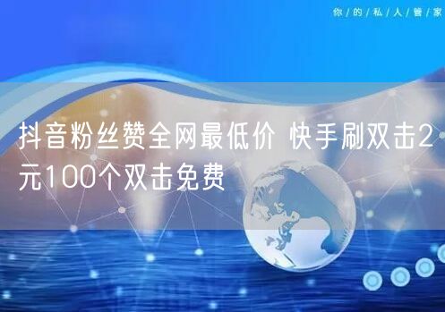 抖音粉丝赞全网最低价 快手刷双击2元100个双击免费