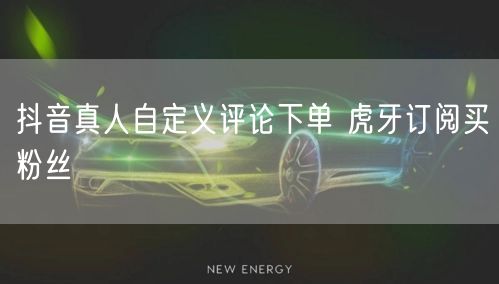 抖音真人自定义评论下单 虎牙订阅买粉丝