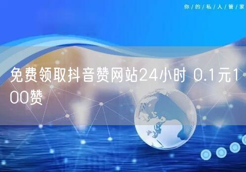 免费领取抖音赞网站24小时 0.1元100赞