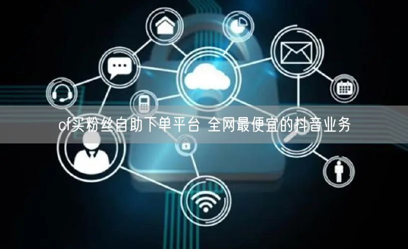 cf买粉丝自助下单平台 全网最便宜的抖音业务