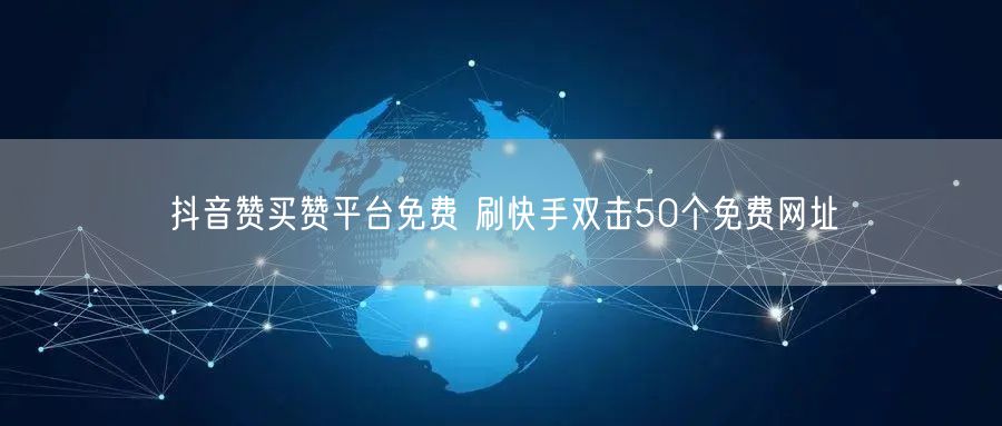 抖音赞买赞平台免费 刷快手双击50个免费网址