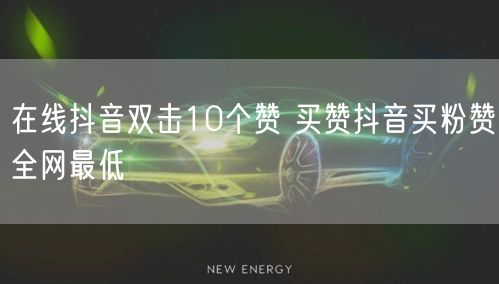 在线抖音双击10个赞 买赞抖音买粉赞全网最低