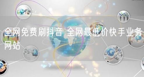 全网免费刷抖音 全网最低价快手业务网站