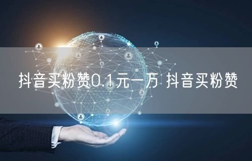 抖音买粉赞0.1元一万 抖音买粉赞
