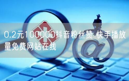 0.2元100000抖音粉丝赞 快手播放量免费网站在线