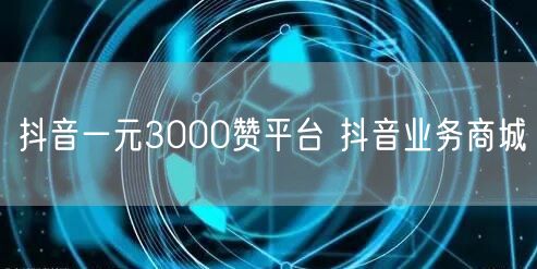 抖音一元3000赞平台 抖音业务商城