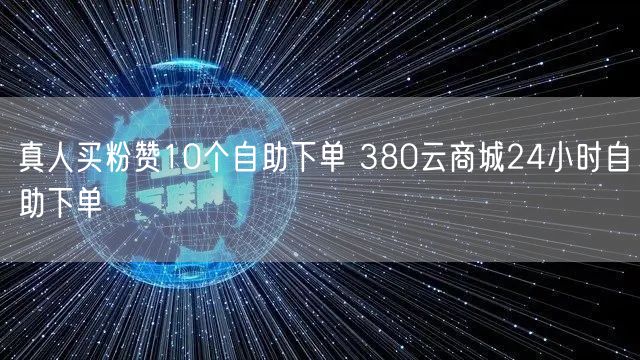 真人买粉赞10个自助下单 380云商城24小时自助下单