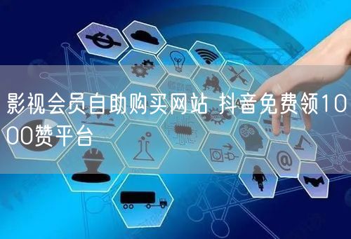 影视会员自助购买网站 抖音免费领1000赞平台
