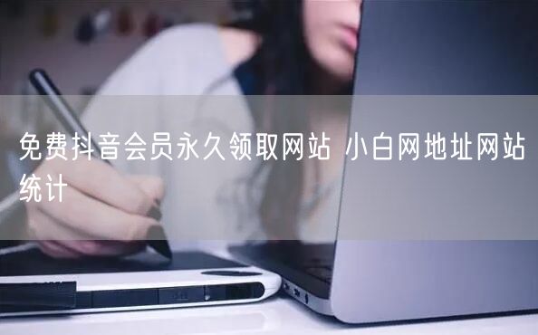 免费抖音会员永久领取网站 小白网地址网站统计