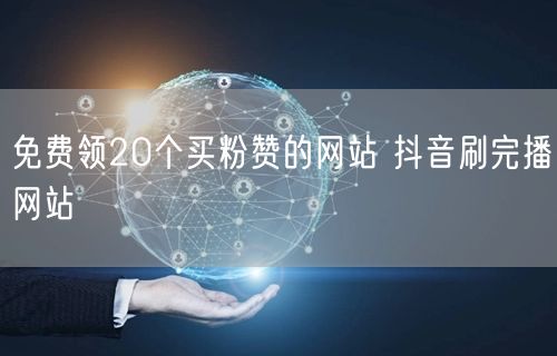 免费领20个买粉赞的网站 抖音刷完播网站
