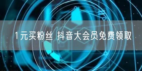 1元买粉丝 抖音大会员免费领取