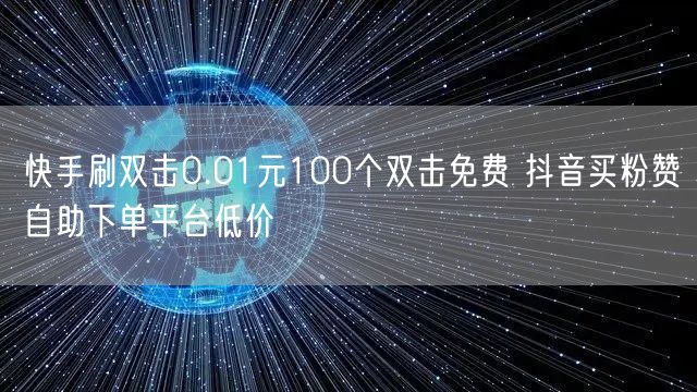 快手刷双击0.01元100个双击免费 抖音买粉赞自助下单平台低价