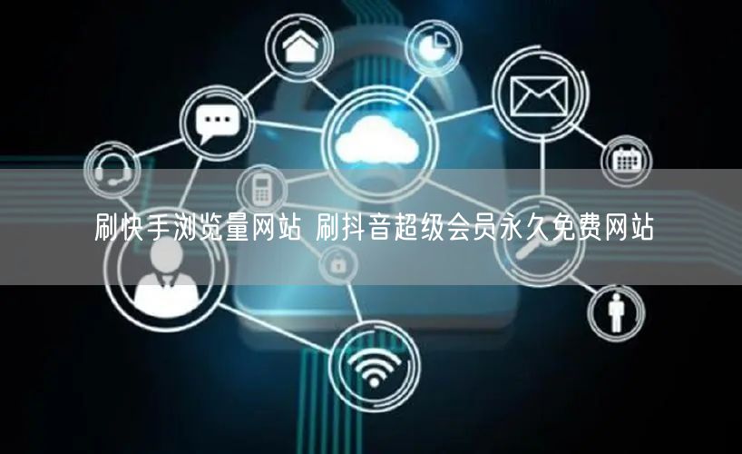 刷快手浏览量网站 刷抖音超级会员永久免费网站