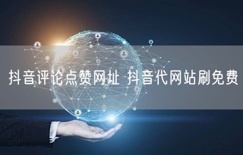 抖音评论点赞网址 抖音代网站刷免费