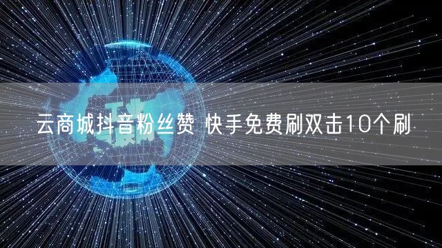 云商城抖音粉丝赞 快手免费刷双击10个刷