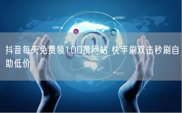 抖音每天免费领100赞网站 快手刷双击秒刷自助低价