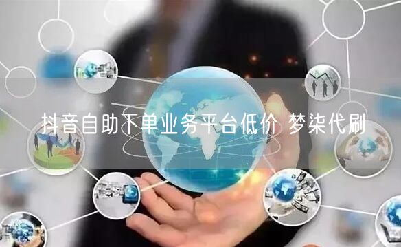 抖音自助下单业务平台低价 梦柒代刷