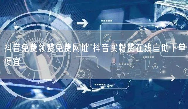 抖音免费领赞免费网址 抖音买粉赞在线自助下单便宜