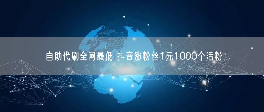 自助代刷全网最低 抖音涨粉丝1元1000个活粉