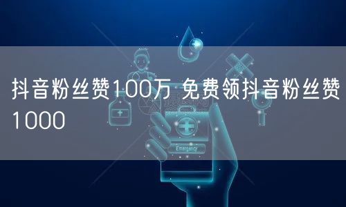 抖音粉丝赞100万 免费领抖音粉丝赞1000