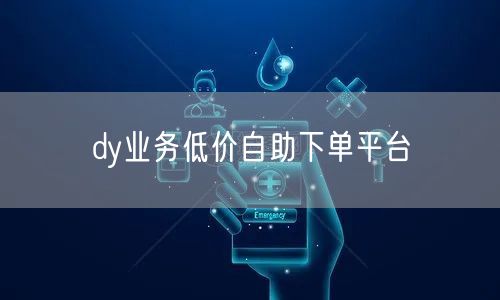 dy业务低价自助下单平台