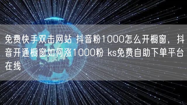 免费快手双击网站 抖音粉1000怎么开橱窗，抖音开通橱窗如何涨1000粉 ks免费自助下单平台在线