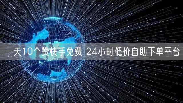 一天10个赞快手免费 24小时低价自助下单平台