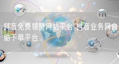 抖音免费领赞网站平台 抖音业务网自助下单平台