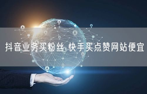 抖音业务买粉丝 快手买点赞网站便宜