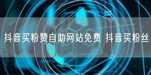 抖音买粉赞自助网站免费 抖音买粉丝
