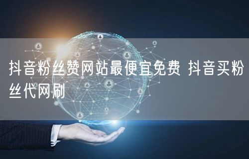 抖音粉丝赞网站最便宜免费 抖音买粉丝代网刷