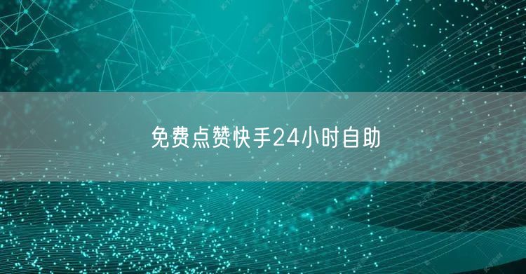 免费点赞快手24小时自助
