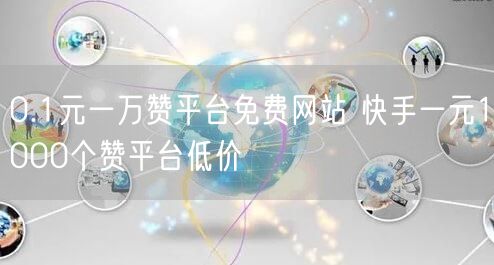 0.1元一万赞平台免费网站 快手一元1000个赞平台低价