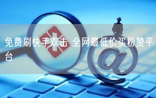 免费刷快手双击 全网最低价买粉赞平台