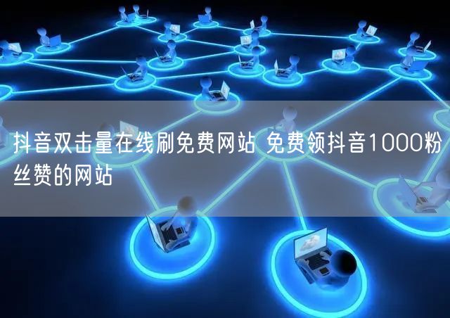 抖音双击量在线刷免费网站 免费领抖音1000粉丝赞的网站