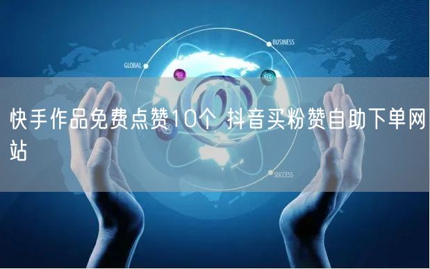 快手作品免费点赞10个 抖音买粉赞自助下单网站