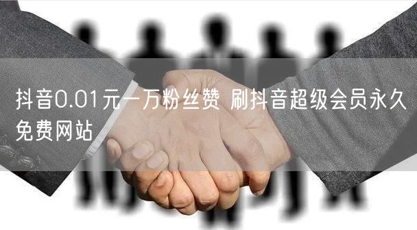 抖音0.01元一万粉丝赞 刷抖音超级会员永久免费网站