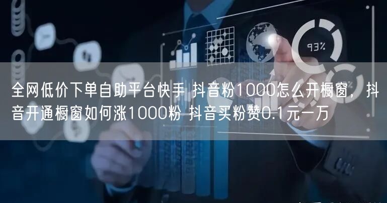 全网低价下单自助平台快手 抖音粉1000怎么开橱窗，抖音开通橱窗如何涨1000粉 抖音买粉赞0.1元一万