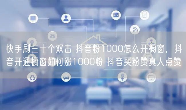快手刷三十个双击 抖音粉1000怎么开橱窗，抖音开通橱窗如何涨1000粉 抖音买粉赞真人点赞