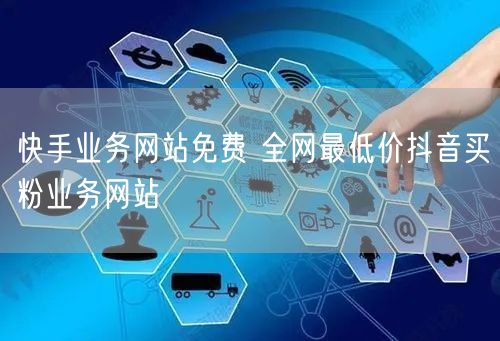 快手业务网站免费 全网最低价抖音买粉业务网站