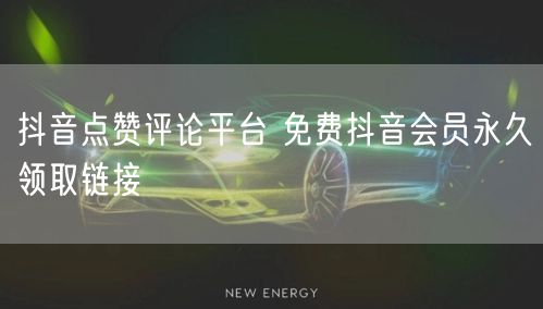 抖音点赞评论平台 免费抖音会员永久领取链接
