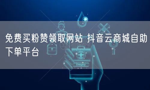 免费买粉赞领取网站 抖音云商城自助下单平台