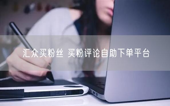 汇众买粉丝 买粉评论自助下单平台