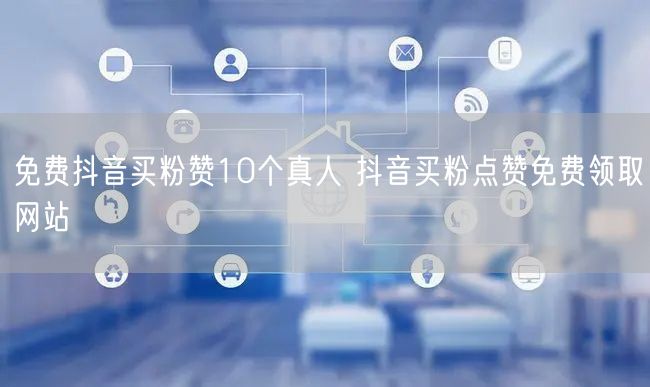 免费抖音买粉赞10个真人 抖音买粉点赞免费领取网站